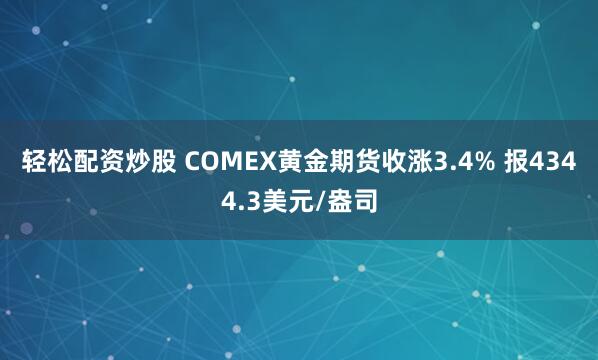 轻松配资炒股 COMEX黄金期货收涨3.4% 报4344.3美元/盎司