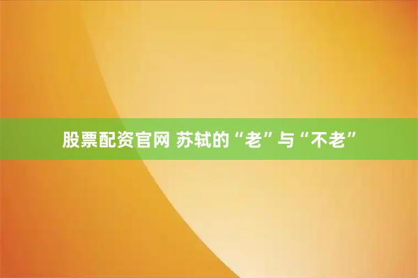 股票配资官网 苏轼的“老”与“不老”