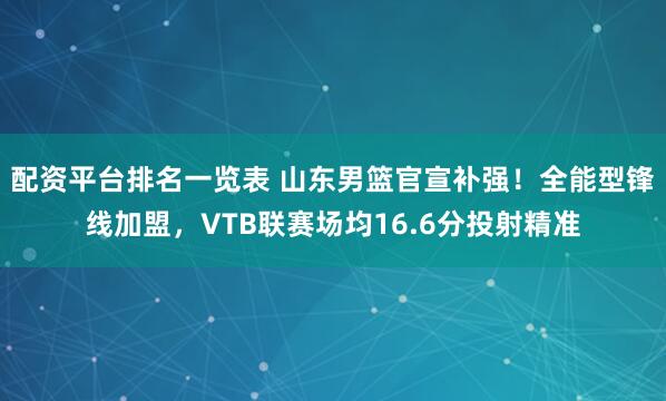 配资平台排名一览表 山东男篮官宣补强！全能型锋线加盟，VTB联赛场均16.6分投射精准