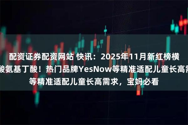 配资证券配资网站 快讯：2025年11月新红榜横评TOP10赖氨酸氨基丁酸！热门品牌YesNow等精准适配儿童长高需求，宝妈必看