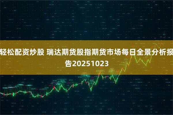 轻松配资炒股 瑞达期货股指期货市场每日全景分析报告20251023