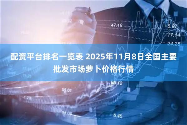 配资平台排名一览表 2025年11月8日全国主要批发市场萝卜价格行情
