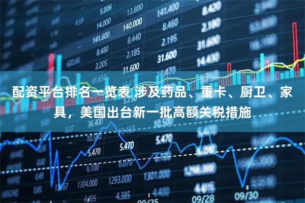 配资平台排名一览表 涉及药品、重卡、厨卫、家具，美国出台新一批高额关税措施