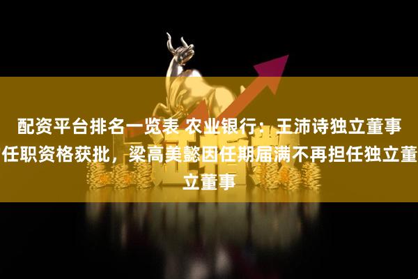 配资平台排名一览表 农业银行：王沛诗独立董事的任职资格获批，梁高美懿因任期届满不再担任独立董事
