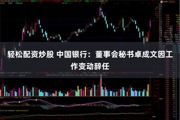 轻松配资炒股 中国银行：董事会秘书卓成文因工作变动辞任
