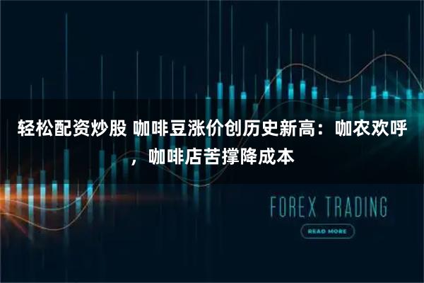 轻松配资炒股 咖啡豆涨价创历史新高：咖农欢呼，咖啡店苦撑降成本