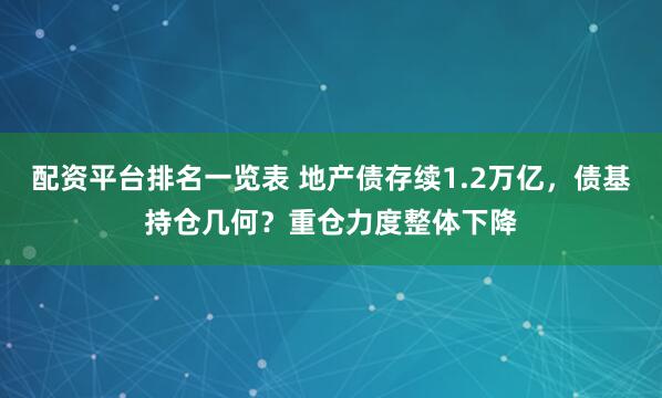 配资平台排名一览表 地产债存续1.2万亿，债基持仓几何？重仓力度整体下降