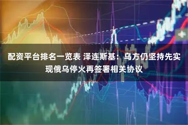 配资平台排名一览表 泽连斯基：乌方仍坚持先实现俄乌停火再签署相关协议