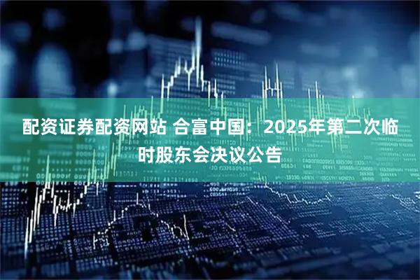 配资证券配资网站 合富中国：2025年第二次临时股东会决议公告